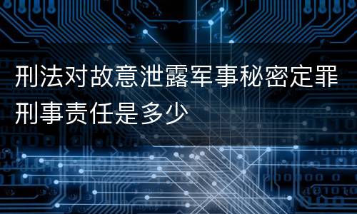 刑法对故意泄露军事秘密定罪刑事责任是多少