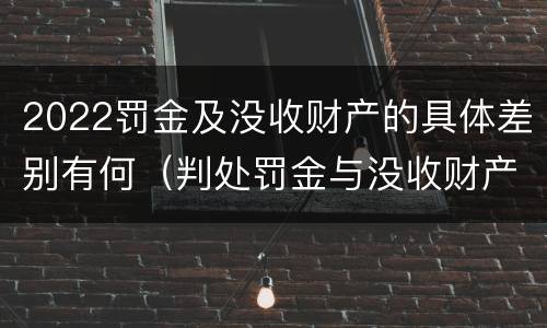 2022罚金及没收财产的具体差别有何（判处罚金与没收财产可以并罚吗）