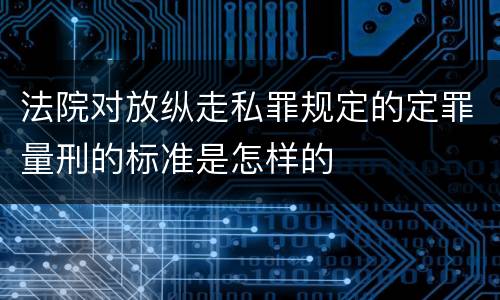 法院对放纵走私罪规定的定罪量刑的标准是怎样的
