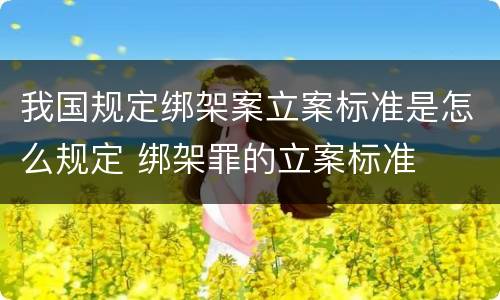 我国规定绑架案立案标准是怎么规定 绑架罪的立案标准
