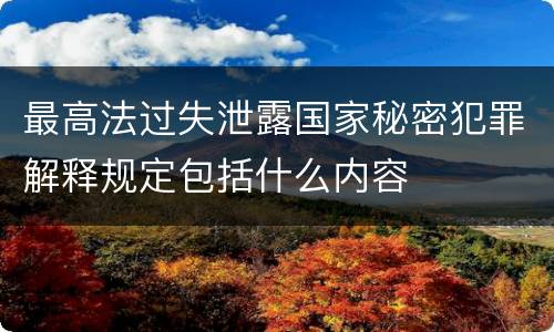 最高法过失泄露国家秘密犯罪解释规定包括什么内容