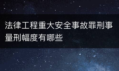 法律工程重大安全事故罪刑事量刑幅度有哪些