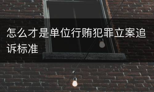 怎么才是单位行贿犯罪立案追诉标准