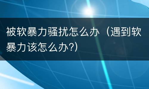 被软暴力骚扰怎么办（遇到软暴力该怎么办?）
