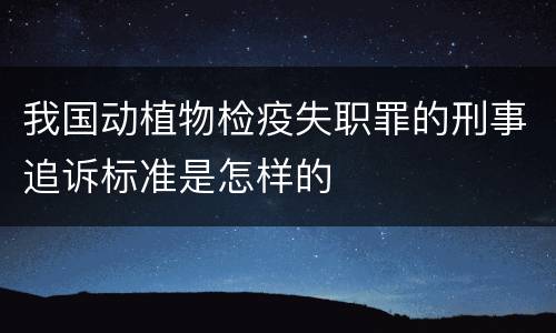 我国动植物检疫失职罪的刑事追诉标准是怎样的