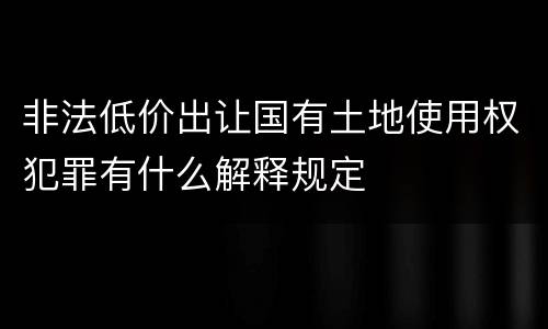 非法低价出让国有土地使用权犯罪有什么解释规定