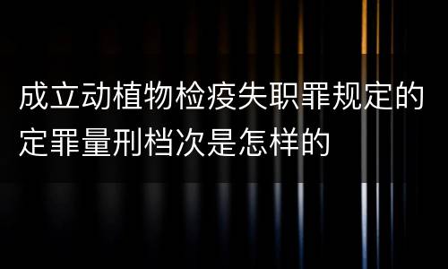 成立动植物检疫失职罪规定的定罪量刑档次是怎样的