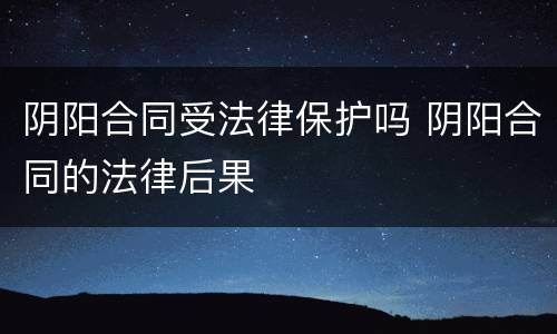 阴阳合同受法律保护吗 阴阳合同的法律后果