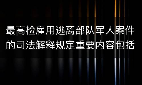 最高检雇用逃离部队军人案件的司法解释规定重要内容包括什么