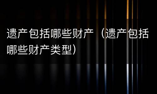 遗产包括哪些财产（遗产包括哪些财产类型）