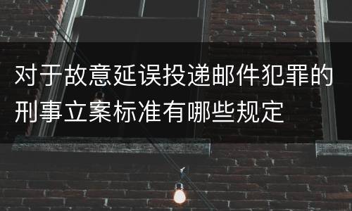 对于故意延误投递邮件犯罪的刑事立案标准有哪些规定