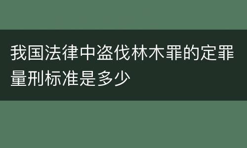 我国法律中盗伐林木罪的定罪量刑标准是多少