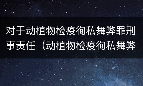 对于动植物检疫徇私舞弊罪刑事责任（动植物检疫徇私舞弊罪与动植物检疫失职罪的区别在于）