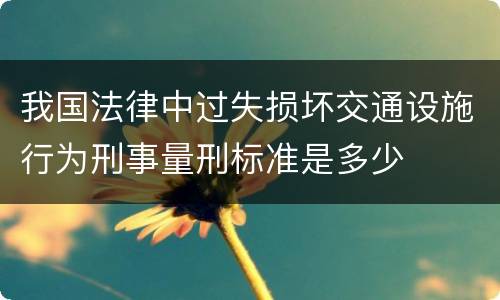 我国法律中过失损坏交通设施行为刑事量刑标准是多少
