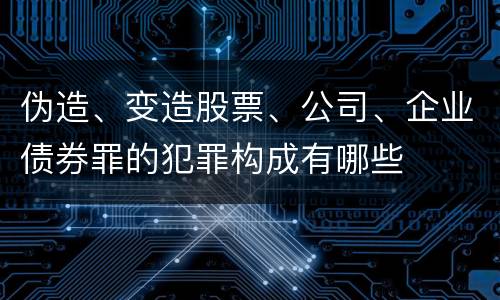 伪造、变造股票、公司、企业债券罪的犯罪构成有哪些