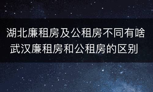湖北廉租房及公租房不同有啥 武汉廉租房和公租房的区别