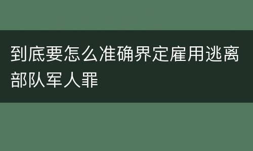到底要怎么准确界定雇用逃离部队军人罪