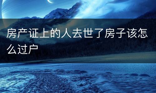 房产证上的人去世了房子该怎么过户