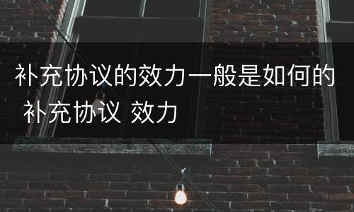 补充协议的效力一般是如何的 补充协议 效力