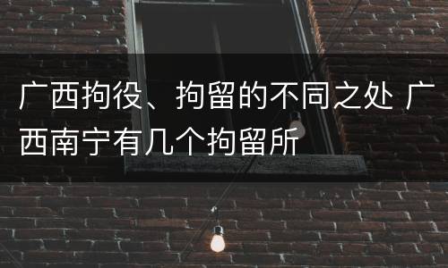 广西拘役、拘留的不同之处 广西南宁有几个拘留所