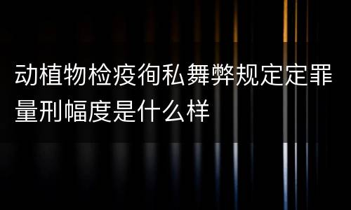 动植物检疫徇私舞弊规定定罪量刑幅度是什么样