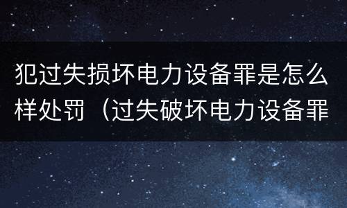 犯过失损坏电力设备罪是怎么样处罚（过失破坏电力设备罪案例）