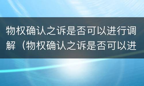 物权确认之诉是否可以进行调解（物权确认之诉是否可以进行调解呢）