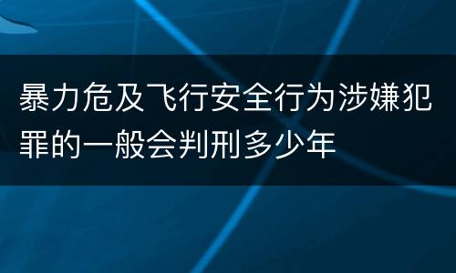 暴力危及飞行安全行为涉嫌犯罪的一般会判刑多少年