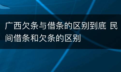 广西欠条与借条的区别到底 民间借条和欠条的区别