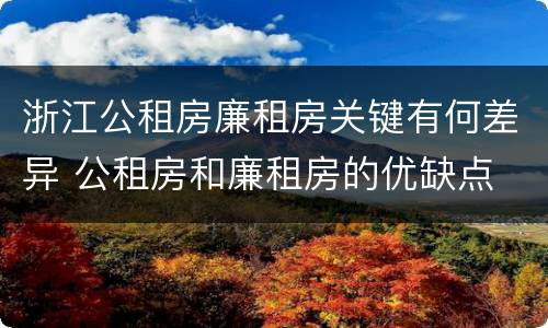 浙江公租房廉租房关键有何差异 公租房和廉租房的优缺点