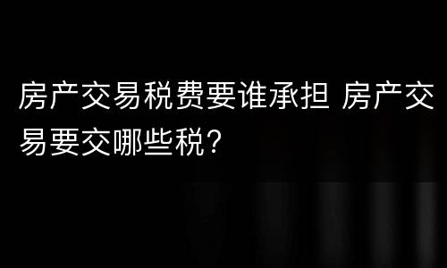 房产交易税费要谁承担 房产交易要交哪些税?