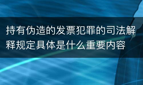 持有伪造的发票犯罪的司法解释规定具体是什么重要内容