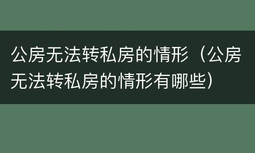公房无法转私房的情形（公房无法转私房的情形有哪些）