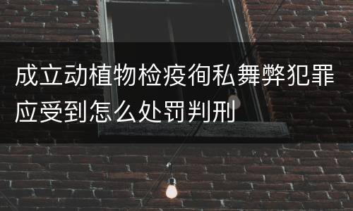 成立动植物检疫徇私舞弊犯罪应受到怎么处罚判刑