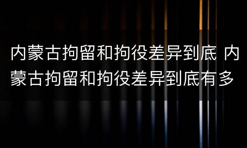 内蒙古拘留和拘役差异到底 内蒙古拘留和拘役差异到底有多大