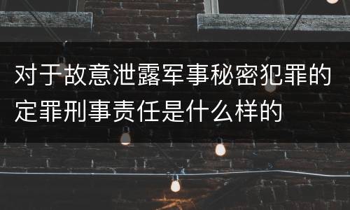对于故意泄露军事秘密犯罪的定罪刑事责任是什么样的