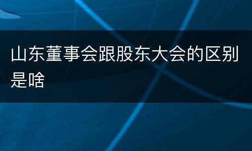山东董事会跟股东大会的区别是啥