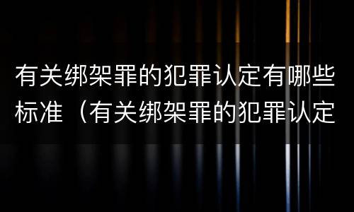 有关绑架罪的犯罪认定有哪些标准（有关绑架罪的犯罪认定有哪些标准呢）