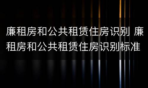 廉租房和公共租赁住房识别 廉租房和公共租赁住房识别标准