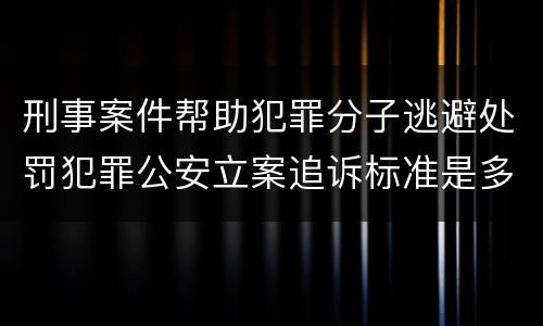 刑事案件帮助犯罪分子逃避处罚犯罪公安立案追诉标准是多少