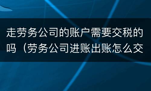 走劳务公司的账户需要交税的吗（劳务公司进账出账怎么交税）