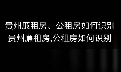 贵州廉租房、公租房如何识别 贵州廉租房,公租房如何识别真假