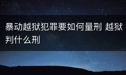 暴动越狱犯罪要如何量刑 越狱判什么刑