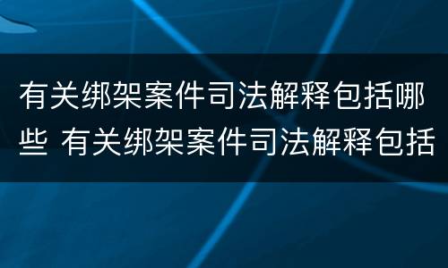有关绑架案件司法解释包括哪些 有关绑架案件司法解释包括哪些内容