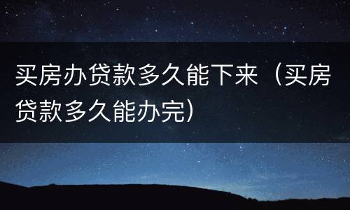 买房办贷款多久能下来（买房贷款多久能办完）
