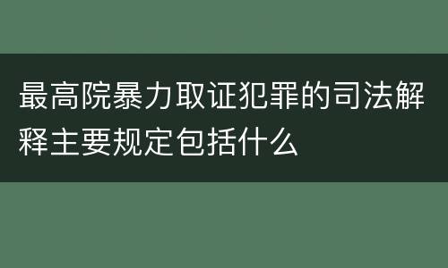 最高院暴力取证犯罪的司法解释主要规定包括什么