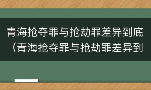 青海抢夺罪与抢劫罪差异到底（青海抢夺罪与抢劫罪差异到底多大）