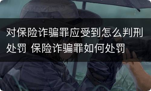 对保险诈骗罪应受到怎么判刑处罚 保险诈骗罪如何处罚
