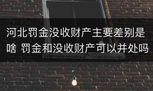 河北罚金没收财产主要差别是啥 罚金和没收财产可以并处吗