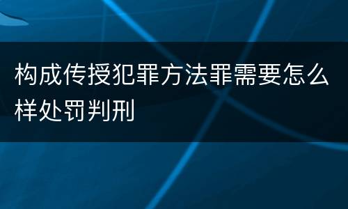 构成传授犯罪方法罪需要怎么样处罚判刑
